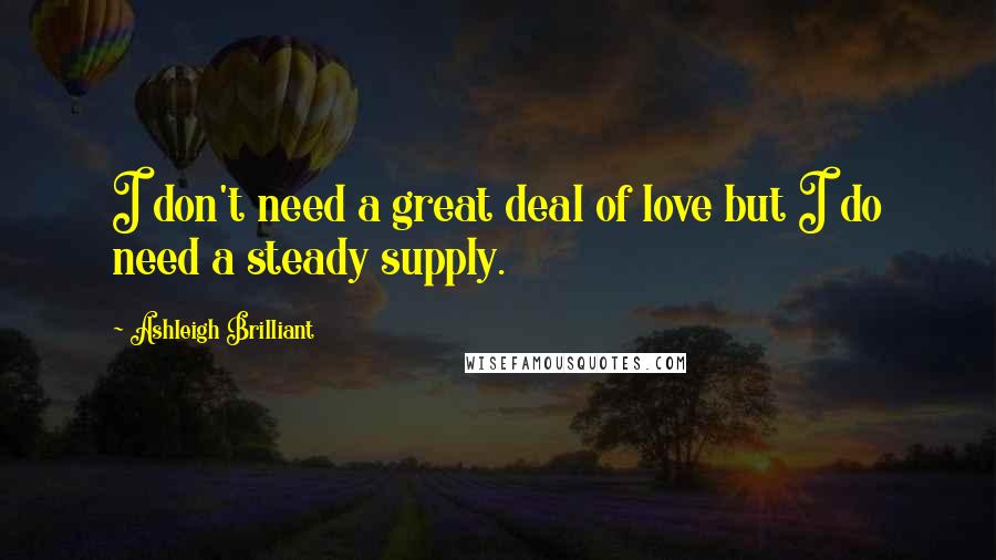 Ashleigh Brilliant Quotes: I don't need a great deal of love but I do need a steady supply.