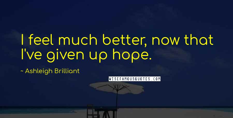 Ashleigh Brilliant Quotes: I feel much better, now that I've given up hope.