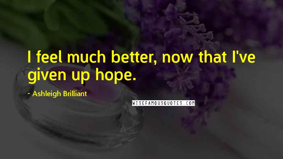 Ashleigh Brilliant Quotes: I feel much better, now that I've given up hope.