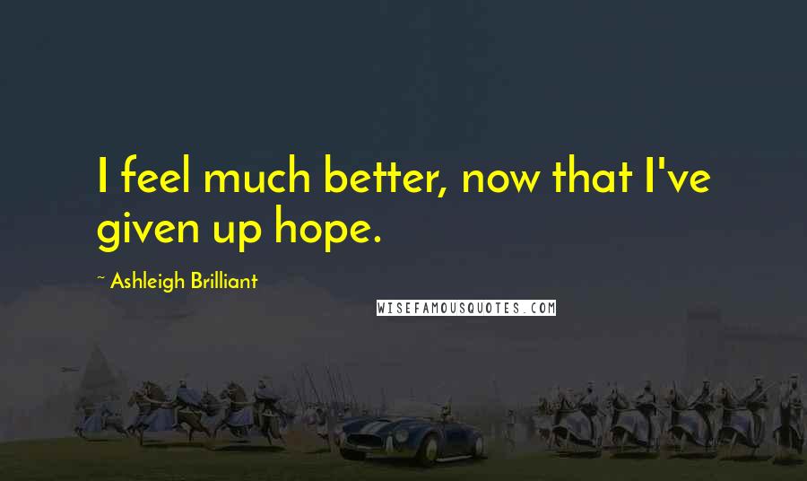 Ashleigh Brilliant Quotes: I feel much better, now that I've given up hope.