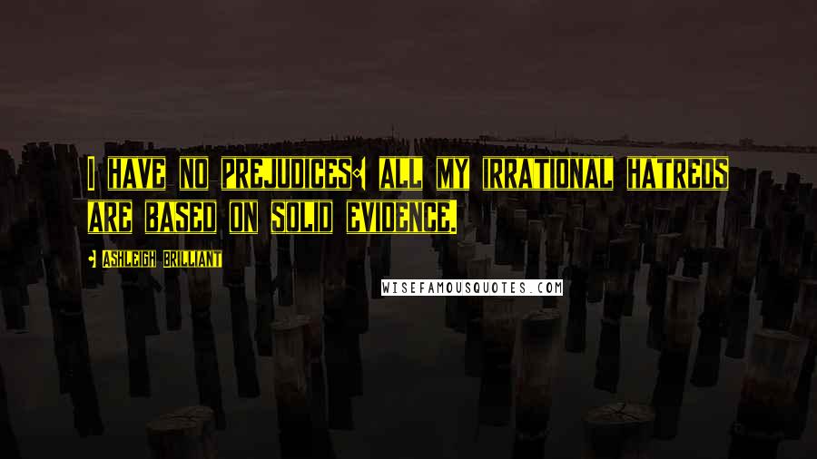 Ashleigh Brilliant Quotes: I have no prejudices: all my irrational hatreds are based on solid evidence.