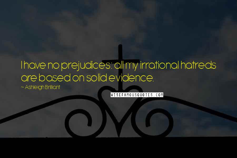 Ashleigh Brilliant Quotes: I have no prejudices: all my irrational hatreds are based on solid evidence.