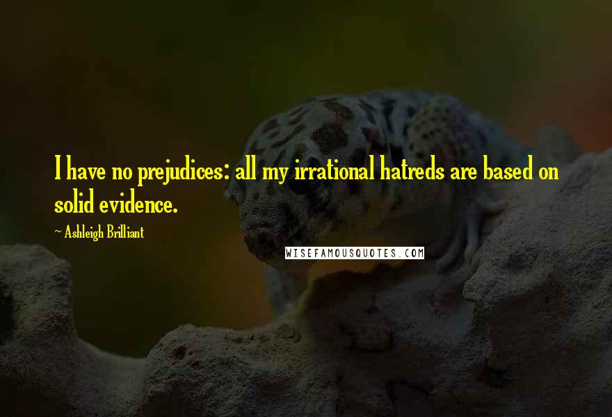 Ashleigh Brilliant Quotes: I have no prejudices: all my irrational hatreds are based on solid evidence.