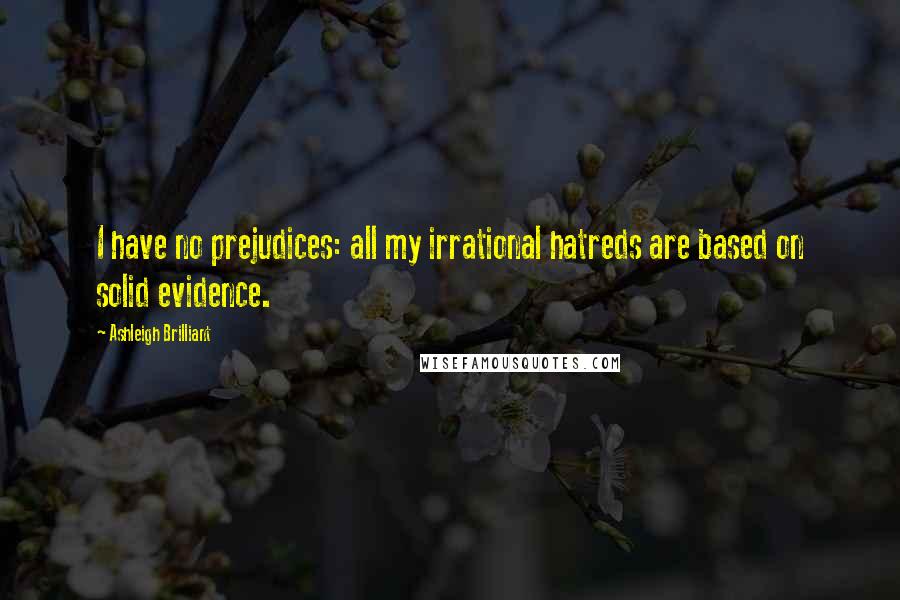Ashleigh Brilliant Quotes: I have no prejudices: all my irrational hatreds are based on solid evidence.