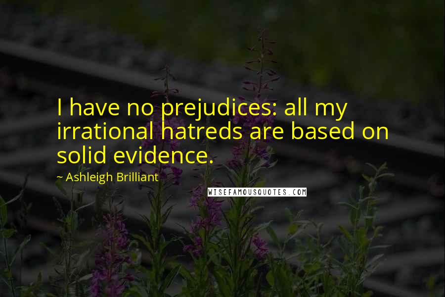 Ashleigh Brilliant Quotes: I have no prejudices: all my irrational hatreds are based on solid evidence.
