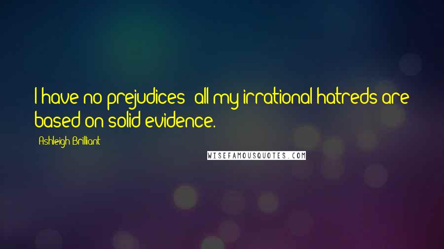 Ashleigh Brilliant Quotes: I have no prejudices: all my irrational hatreds are based on solid evidence.