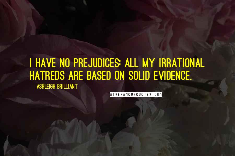 Ashleigh Brilliant Quotes: I have no prejudices: all my irrational hatreds are based on solid evidence.