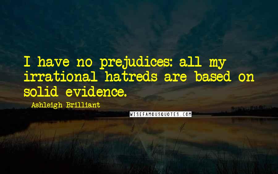 Ashleigh Brilliant Quotes: I have no prejudices: all my irrational hatreds are based on solid evidence.