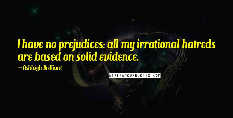 Ashleigh Brilliant Quotes: I have no prejudices: all my irrational hatreds are based on solid evidence.