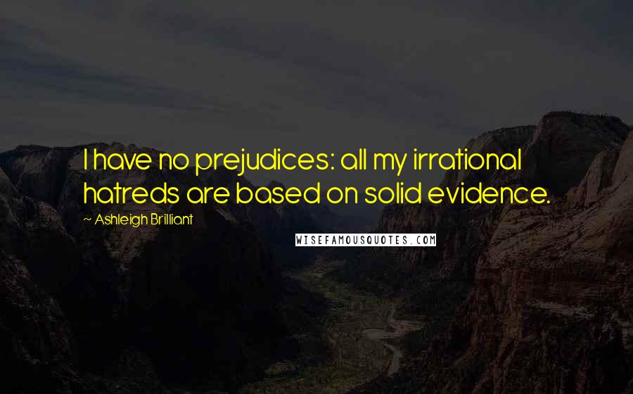Ashleigh Brilliant Quotes: I have no prejudices: all my irrational hatreds are based on solid evidence.