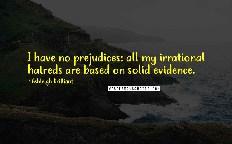 Ashleigh Brilliant Quotes: I have no prejudices: all my irrational hatreds are based on solid evidence.