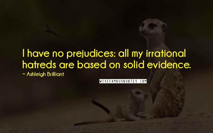 Ashleigh Brilliant Quotes: I have no prejudices: all my irrational hatreds are based on solid evidence.