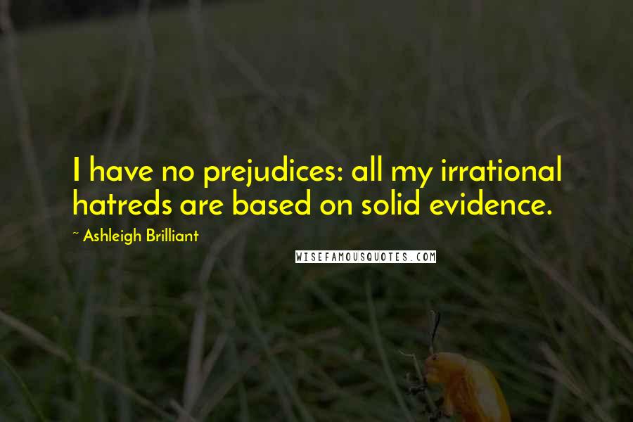 Ashleigh Brilliant Quotes: I have no prejudices: all my irrational hatreds are based on solid evidence.