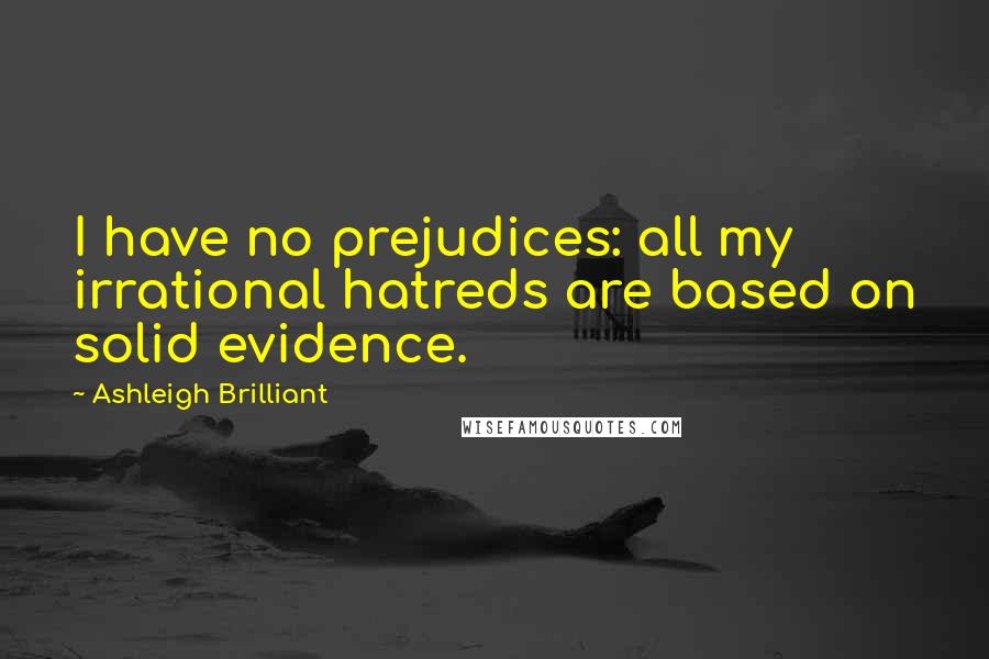 Ashleigh Brilliant Quotes: I have no prejudices: all my irrational hatreds are based on solid evidence.