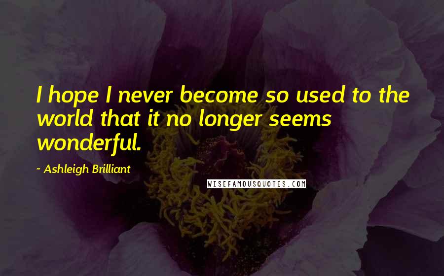 Ashleigh Brilliant Quotes: I hope I never become so used to the world that it no longer seems wonderful.