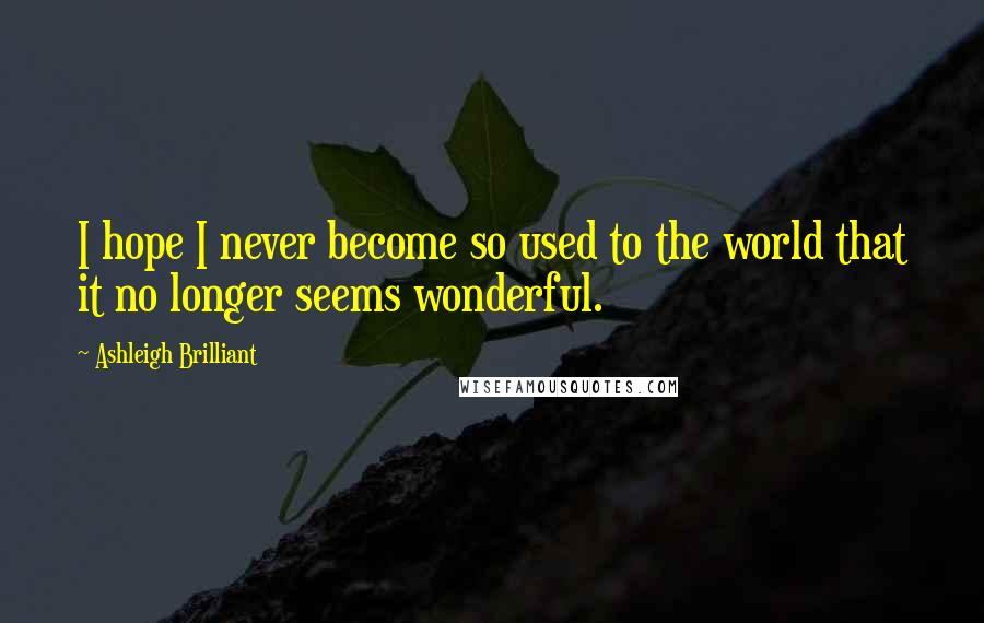 Ashleigh Brilliant Quotes: I hope I never become so used to the world that it no longer seems wonderful.