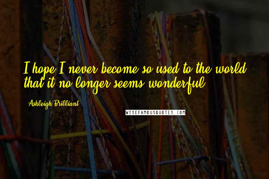 Ashleigh Brilliant Quotes: I hope I never become so used to the world that it no longer seems wonderful.