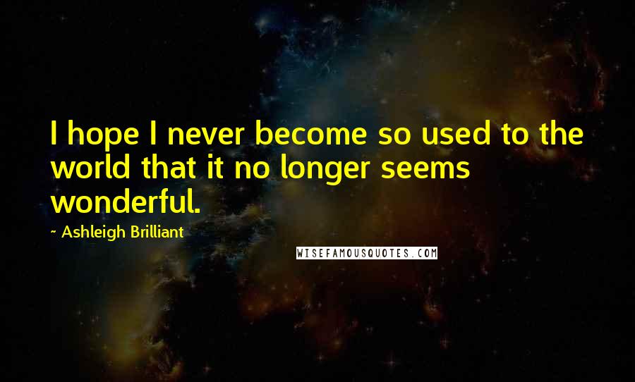 Ashleigh Brilliant Quotes: I hope I never become so used to the world that it no longer seems wonderful.