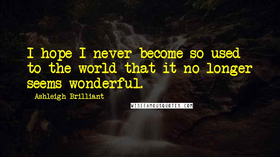 Ashleigh Brilliant Quotes: I hope I never become so used to the world that it no longer seems wonderful.