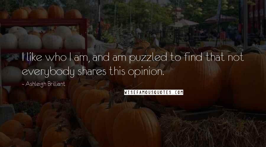 Ashleigh Brilliant Quotes: I like who I am, and am puzzled to find that not everybody shares this opinion.