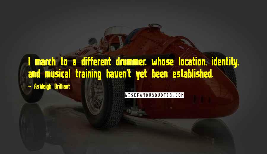 Ashleigh Brilliant Quotes: I march to a different drummer, whose location, identity, and musical training haven't yet been established.