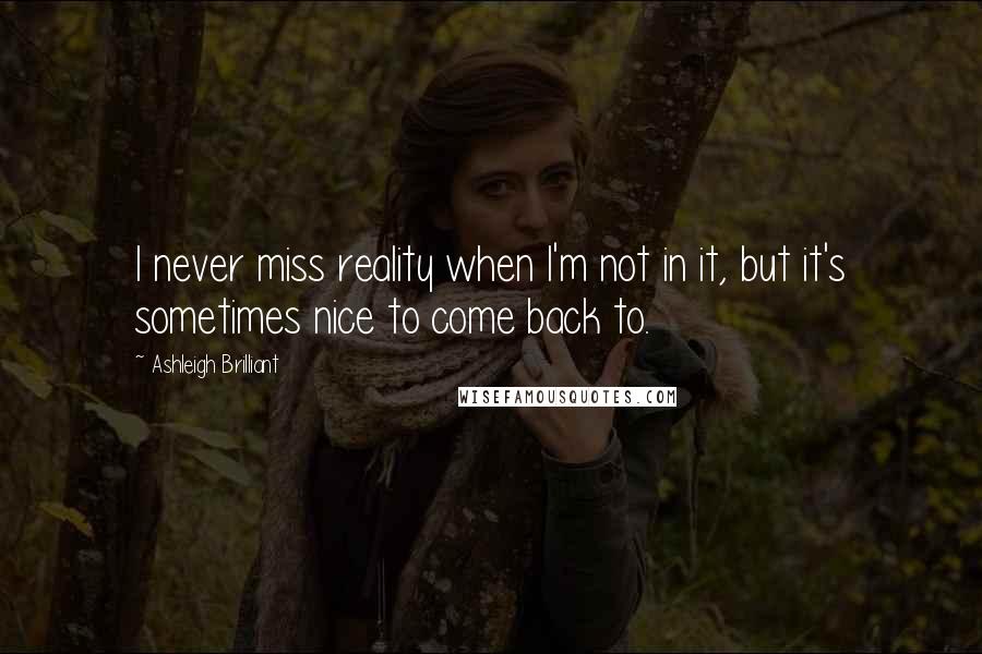 Ashleigh Brilliant Quotes: I never miss reality when I'm not in it, but it's sometimes nice to come back to.