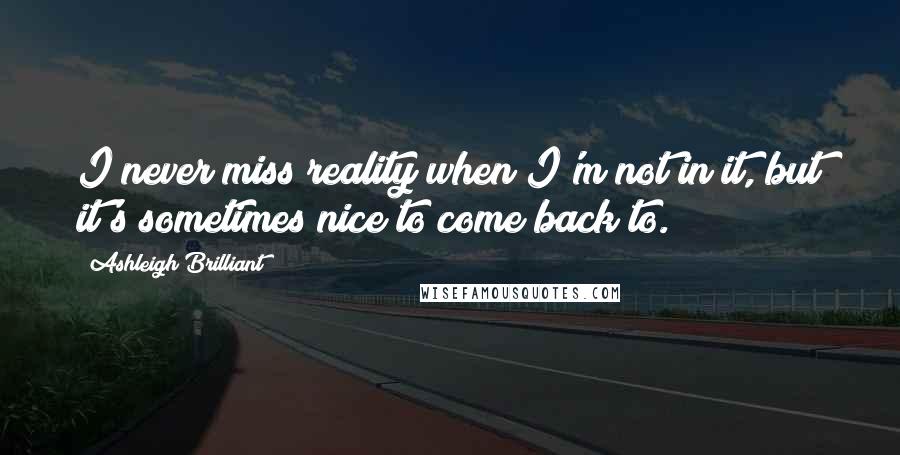 Ashleigh Brilliant Quotes: I never miss reality when I'm not in it, but it's sometimes nice to come back to.