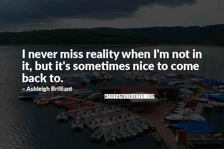 Ashleigh Brilliant Quotes: I never miss reality when I'm not in it, but it's sometimes nice to come back to.