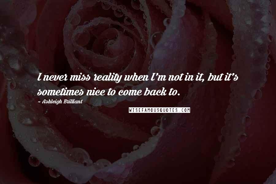 Ashleigh Brilliant Quotes: I never miss reality when I'm not in it, but it's sometimes nice to come back to.