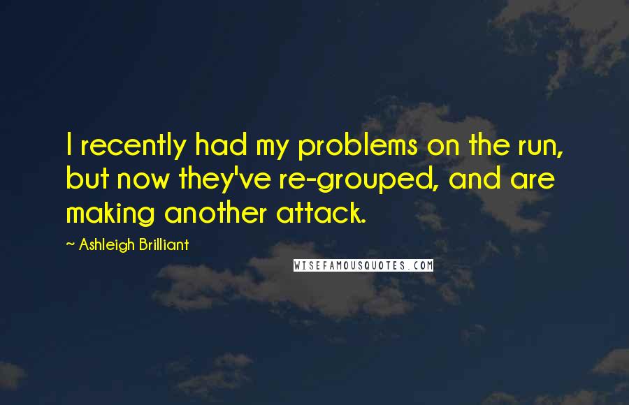 Ashleigh Brilliant Quotes: I recently had my problems on the run, but now they've re-grouped, and are making another attack.