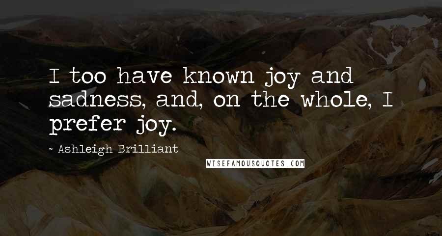 Ashleigh Brilliant Quotes: I too have known joy and sadness, and, on the whole, I prefer joy.