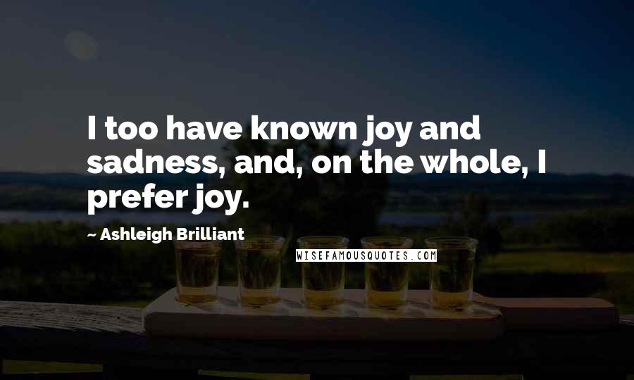 Ashleigh Brilliant Quotes: I too have known joy and sadness, and, on the whole, I prefer joy.