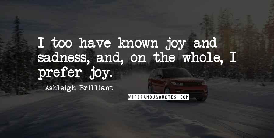 Ashleigh Brilliant Quotes: I too have known joy and sadness, and, on the whole, I prefer joy.