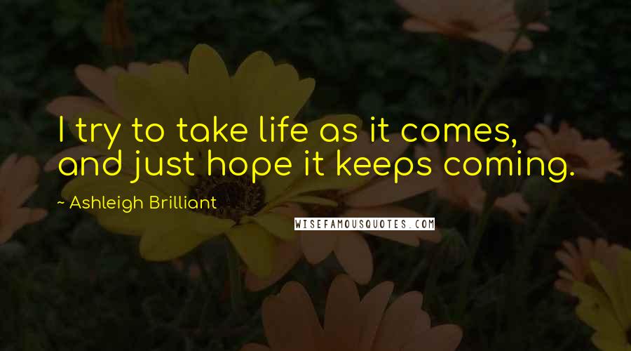 Ashleigh Brilliant Quotes: I try to take life as it comes, and just hope it keeps coming.