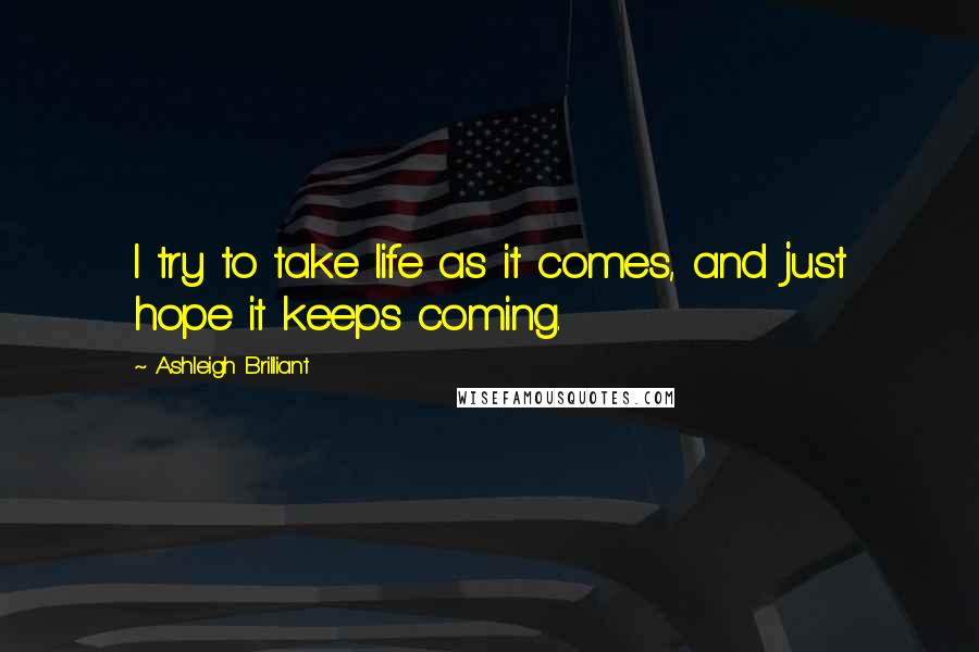 Ashleigh Brilliant Quotes: I try to take life as it comes, and just hope it keeps coming.