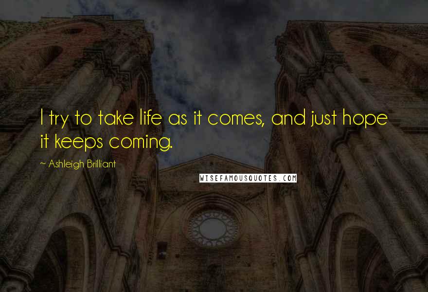 Ashleigh Brilliant Quotes: I try to take life as it comes, and just hope it keeps coming.