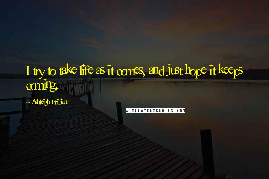 Ashleigh Brilliant Quotes: I try to take life as it comes, and just hope it keeps coming.