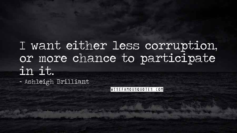 Ashleigh Brilliant Quotes: I want either less corruption, or more chance to participate in it.