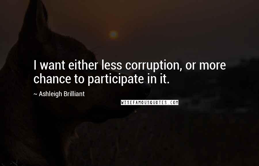 Ashleigh Brilliant Quotes: I want either less corruption, or more chance to participate in it.