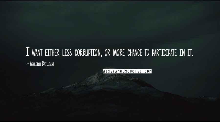 Ashleigh Brilliant Quotes: I want either less corruption, or more chance to participate in it.