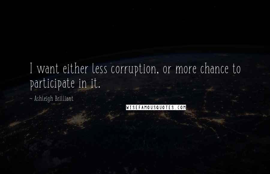 Ashleigh Brilliant Quotes: I want either less corruption, or more chance to participate in it.
