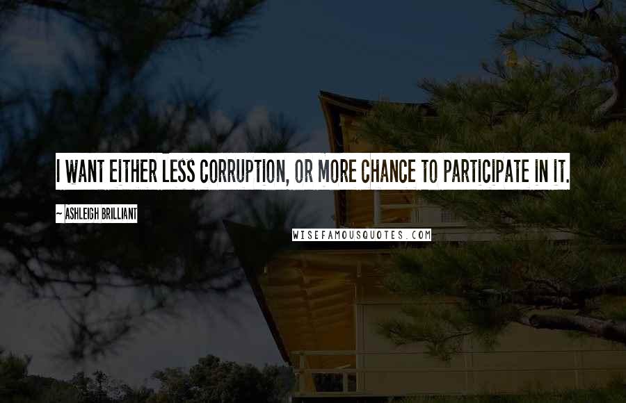 Ashleigh Brilliant Quotes: I want either less corruption, or more chance to participate in it.