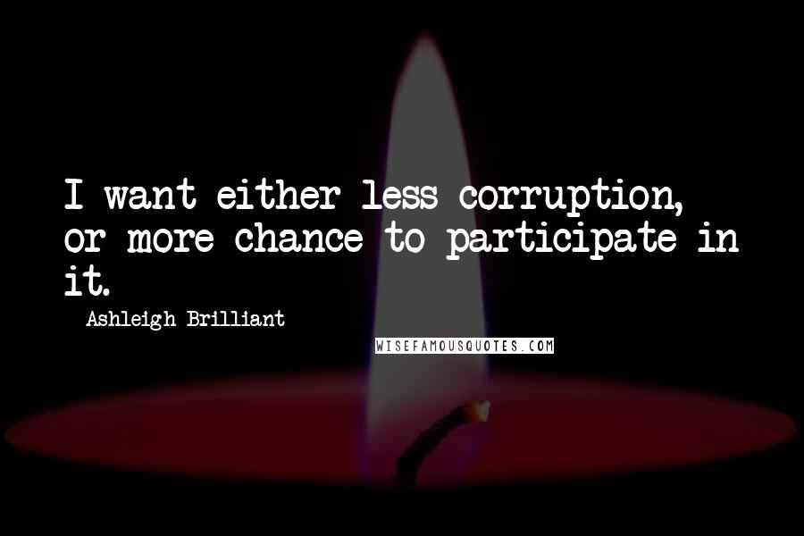 Ashleigh Brilliant Quotes: I want either less corruption, or more chance to participate in it.