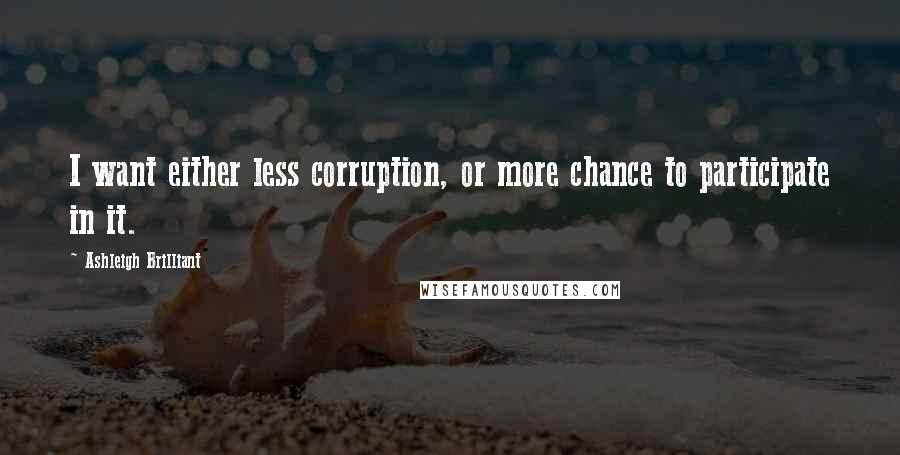 Ashleigh Brilliant Quotes: I want either less corruption, or more chance to participate in it.