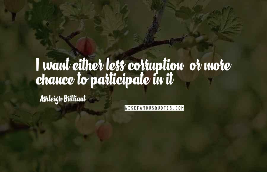 Ashleigh Brilliant Quotes: I want either less corruption, or more chance to participate in it.