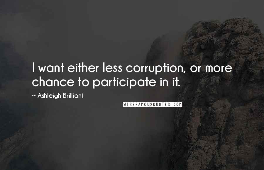 Ashleigh Brilliant Quotes: I want either less corruption, or more chance to participate in it.