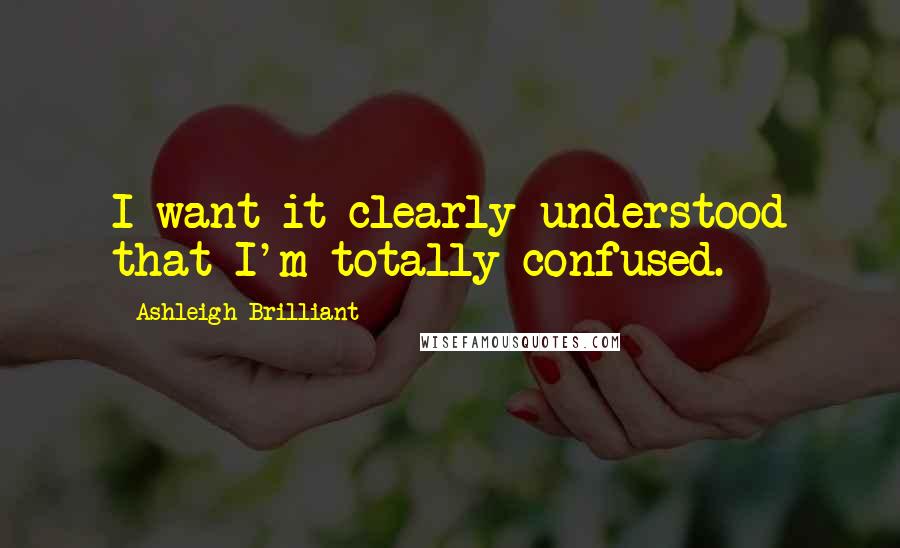 Ashleigh Brilliant Quotes: I want it clearly understood that I'm totally confused.