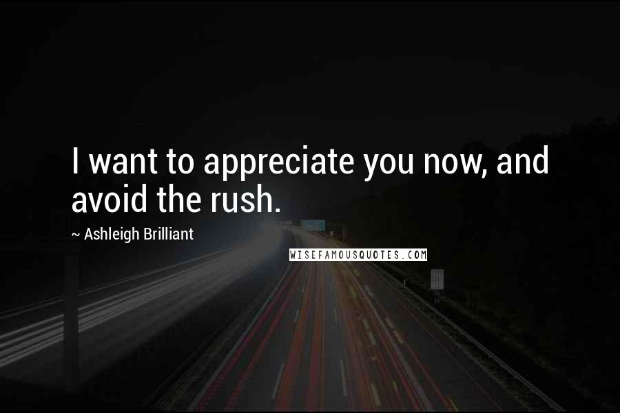 Ashleigh Brilliant Quotes: I want to appreciate you now, and avoid the rush.