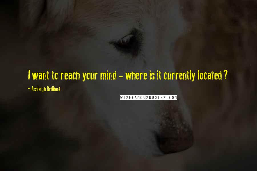 Ashleigh Brilliant Quotes: I want to reach your mind - where is it currently located?