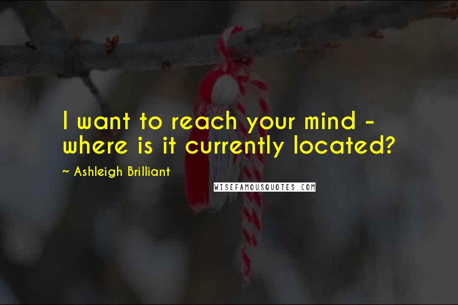 Ashleigh Brilliant Quotes: I want to reach your mind - where is it currently located?